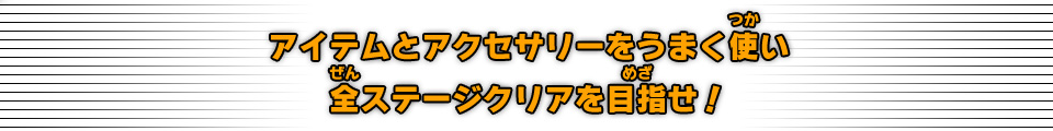 アイテムとアクセサリーをうまく使い全ステージクリアをめざせ