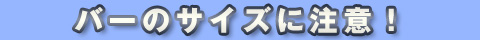 バーのサイズに注意！