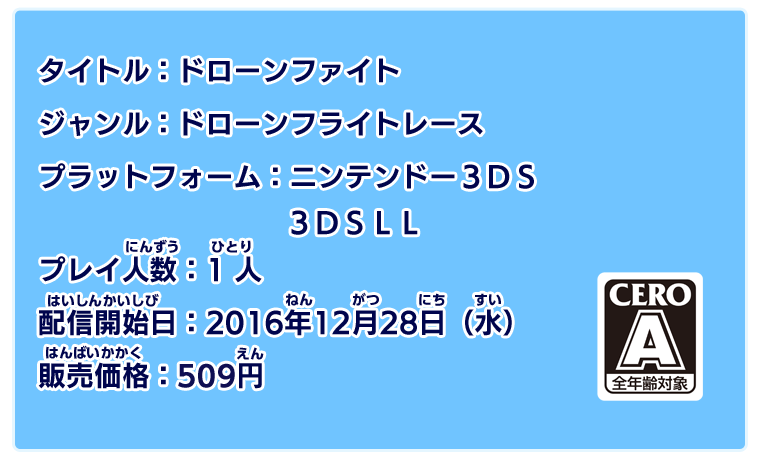 タイトル：ドローンファイト　ジャンル：ドローンフライトレース　プラットフォーム：ニンテンドー3DS/3DSLL　プレイ人数：1人　配信開始日：2016年12月28日（水）　販売価格：500円