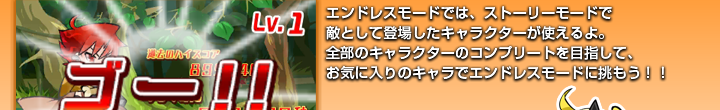 エンドレスモードでは、ストーリーモードで敵として登場したキャラクターが使えるよ。全部のキャラクターのコンプリートを目指して、お気に入りのキャラでエンドレスモードに挑もう！！