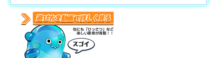 遊び方を動画で詳しく見る。他にも「ひっさつ」など、楽しい要素が満載！