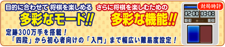 目的に合わせて将棋を楽しめる多彩なモード！定跡300万手を搭載！「四段」から初心者向けの「入門」まで幅広い難易度設定！