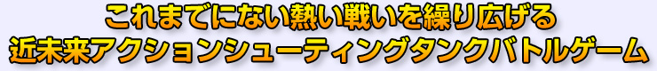 これまでにない熱い戦いを繰り広げる近未来アクションシューティングタンクバトルゲーム