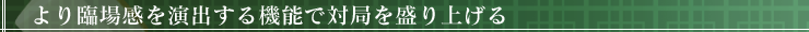 より臨場感を演出する機能で対局を盛り上げる