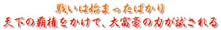 戦いは始まったばかり 天下の覇権をかけて、大富豪の力が試される