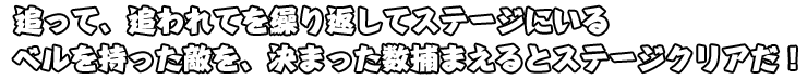 追って、追われてを繰り返してステージにいるベルを持った敵を、決まった数捕まえるとステージクリアだ！