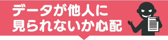 データが他人に見られないか心配